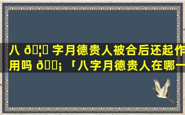 八 🦍 字月德贵人被合后还起作用吗 🐡 「八字月德贵人在哪一柱最好」